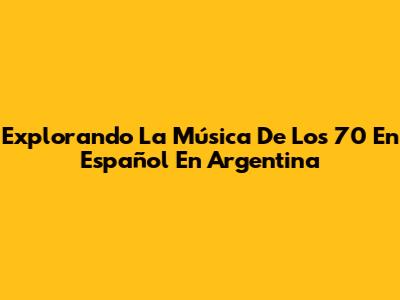 Explorando La Música De Los 70 En Español En Argentina
