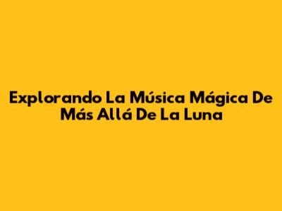 Explorando La Música Mágica De 'Más Allá De La Luna'