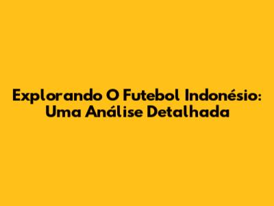Explorando O Futebol Indonésio: Uma Análise Detalhada
