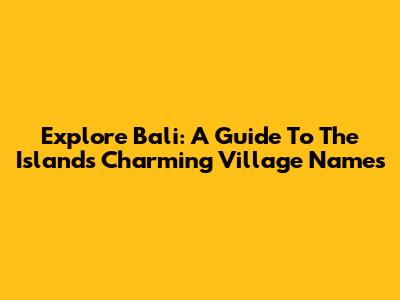 Explore Bali: A Guide To The Island's Charming Village Names