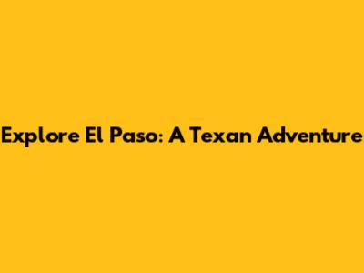 Explore El Paso: A Texan Adventure