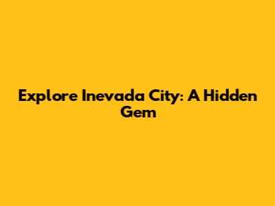 Explore Inevada City: A Hidden Gem