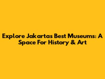 Explore Jakarta's Best Museums: A Space For History & Art