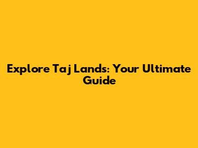 Explore Taj Lands: Your Ultimate Guide