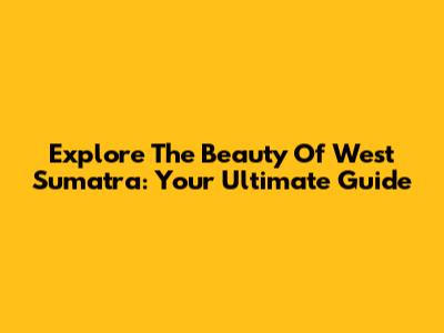 Explore The Beauty Of West Sumatra: Your Ultimate Guide