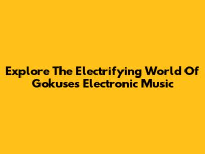 Explore The Electrifying World Of Gokuse's Electronic Music