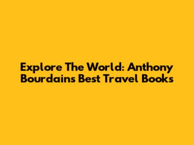 Explore The World: Anthony Bourdain's Best Travel Books