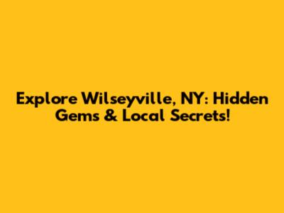Explore Wilseyville, NY: Hidden Gems & Local Secrets!