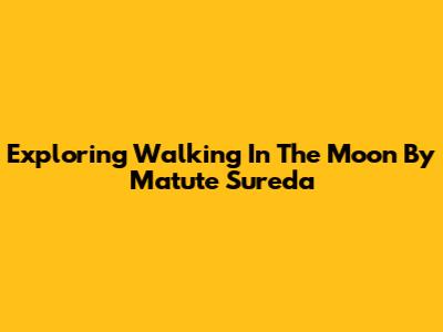 Exploring 'Walking In The Moon' By Matute Sureda