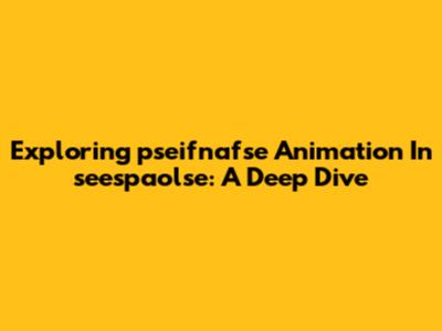 Exploring 'pseifnafse' Animation In 'seespaolse': A Deep Dive