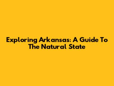 Exploring Arkansas: A Guide To The Natural State
