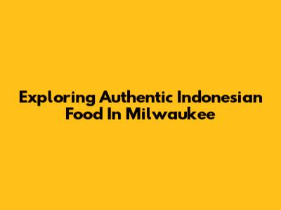 Exploring Authentic Indonesian Food In Milwaukee
