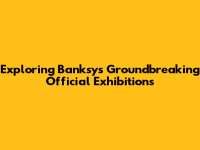 Exploring Banksy's Groundbreaking Official Exhibitions