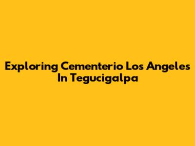 Exploring Cementerio Los Angeles In Tegucigalpa
