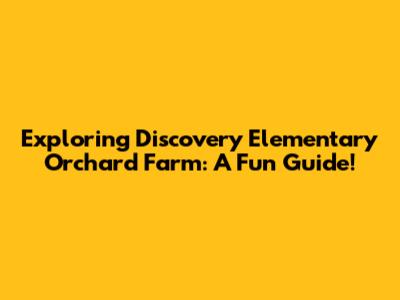 Exploring Discovery Elementary Orchard Farm: A Fun Guide!