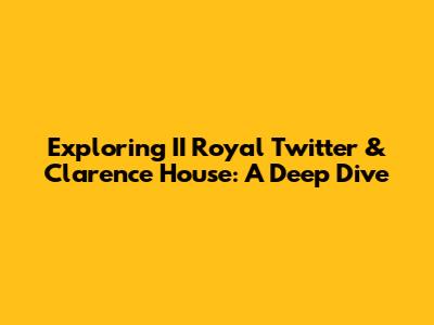 Exploring II Royal Twitter & Clarence House: A Deep Dive