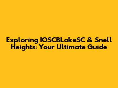 Exploring IOSCBLakeSC & Snell Heights: Your Ultimate Guide