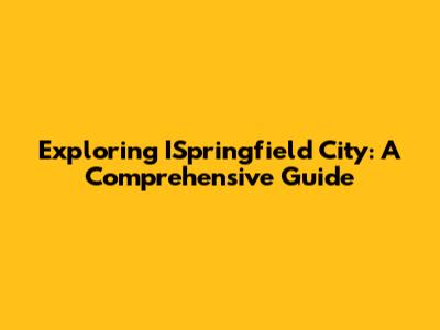 Exploring ISpringfield City: A Comprehensive Guide