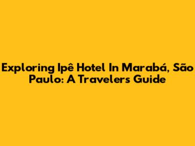 Exploring Ipê Hotel In Marabá, São Paulo: A Traveler's Guide