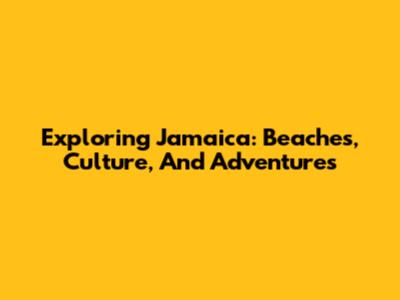 Exploring Jamaica: Beaches, Culture, And Adventures