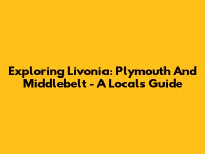 Exploring Livonia: Plymouth And Middlebelt - A Local's Guide