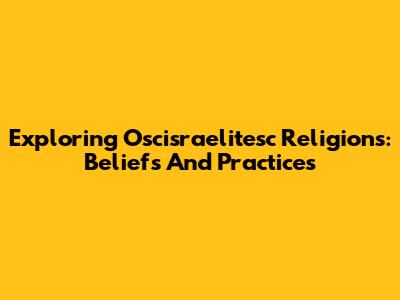 Exploring Oscisraelitesc Religions: Beliefs And Practices