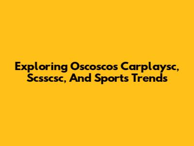 Exploring Oscoscos Carplaysc, Scsscsc, And Sports Trends
