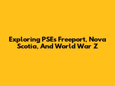 Exploring PSE's Freeport, Nova Scotia, And World War Z