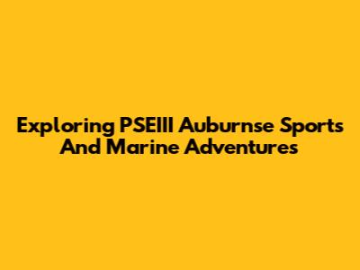 Exploring PSEIII Auburnse Sports And Marine Adventures