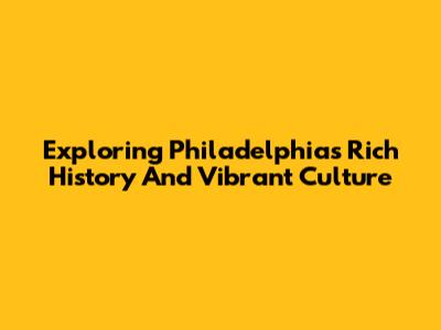 Exploring Philadelphia's Rich History And Vibrant Culture
