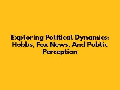 Exploring Political Dynamics: Hobbs, Fox News, And Public Perception