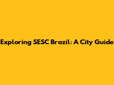 Exploring SESC Brazil: A City Guide