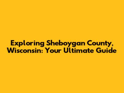 Exploring Sheboygan County, Wisconsin: Your Ultimate Guide