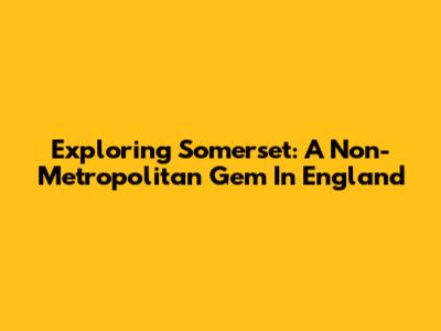 Exploring Somerset: A Non-Metropolitan Gem In England