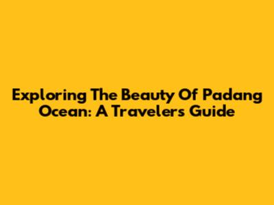 Exploring The Beauty Of Padang Ocean: A Traveler's Guide