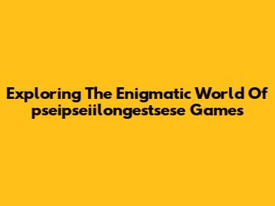 Exploring The Enigmatic World Of 'pseipseiilongestsese' Games
