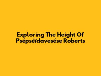 Exploring The Height Of Psépséïdavesése Roberts