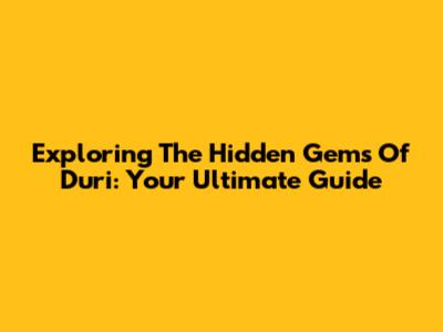 Exploring The Hidden Gems Of Duri: Your Ultimate Guide