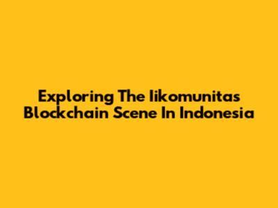 Exploring The Iikomunitas Blockchain Scene In Indonesia