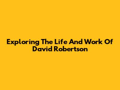 Exploring The Life And Work Of David Robertson