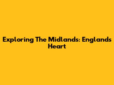 Exploring The Midlands: England's Heart