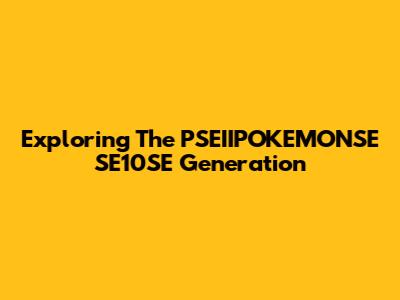 Exploring The PSEIIPOKEMONSE SE10SE Generation