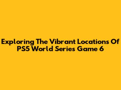 Exploring The Vibrant Locations Of PS5 World Series Game 6