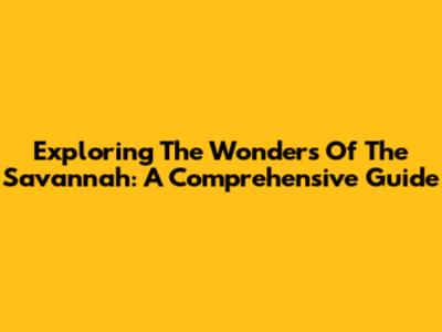 Exploring The Wonders Of The Savannah: A Comprehensive Guide