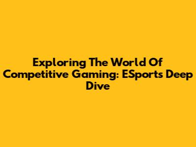 Exploring The World Of Competitive Gaming: ESports Deep Dive