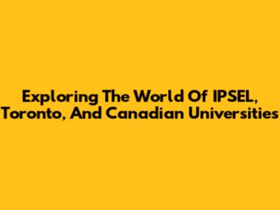 Exploring The World Of IPSEL, Toronto, And Canadian Universities