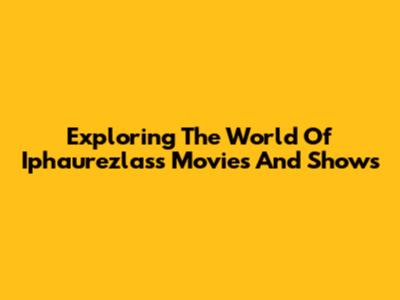 Exploring The World Of Iphaurezlass Movies And Shows