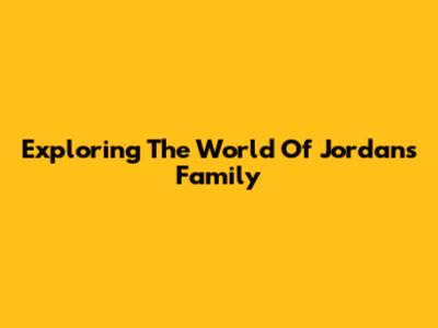 Exploring The World Of Jordan's Family