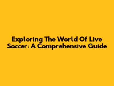 Exploring The World Of Live Soccer: A Comprehensive Guide