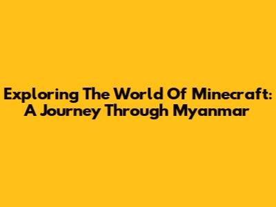 Exploring The World Of Minecraft: A Journey Through Myanmar